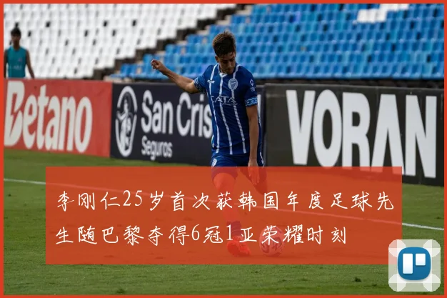 李刚仁25岁首次获韩国年度足球先生随巴黎夺得6冠1亚荣耀时刻