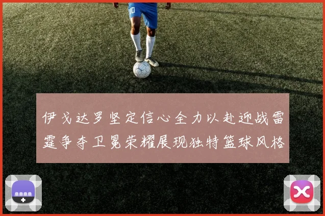 伊戈达罗坚定信心全力以赴迎战雷霆争夺卫冕荣耀展现独特篮球风格