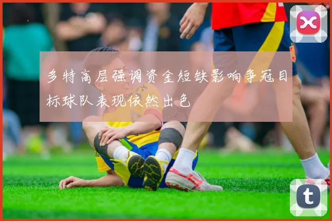 多特高层强调资金短缺影响争冠目标球队表现依然出色