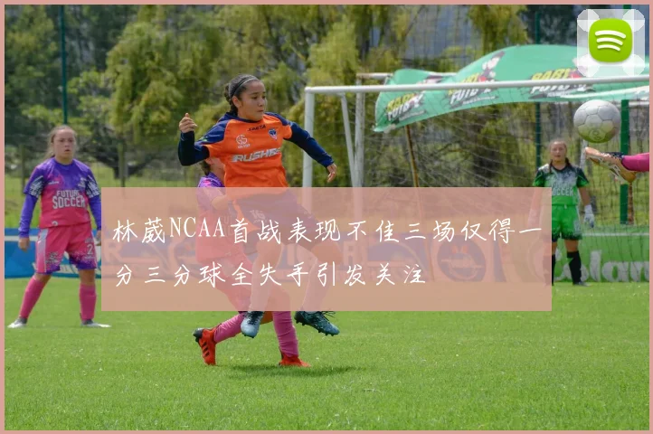 林葳NCAA首战表现不佳三场仅得一分三分球全失手引发关注
