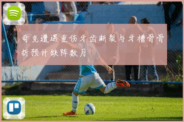 奇克遭遇重伤牙齿断裂与牙槽骨骨折预计缺阵数月