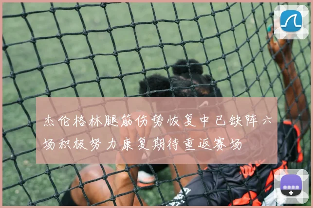 杰伦格林腿筋伤势恢复中已缺阵六场积极努力康复期待重返赛场