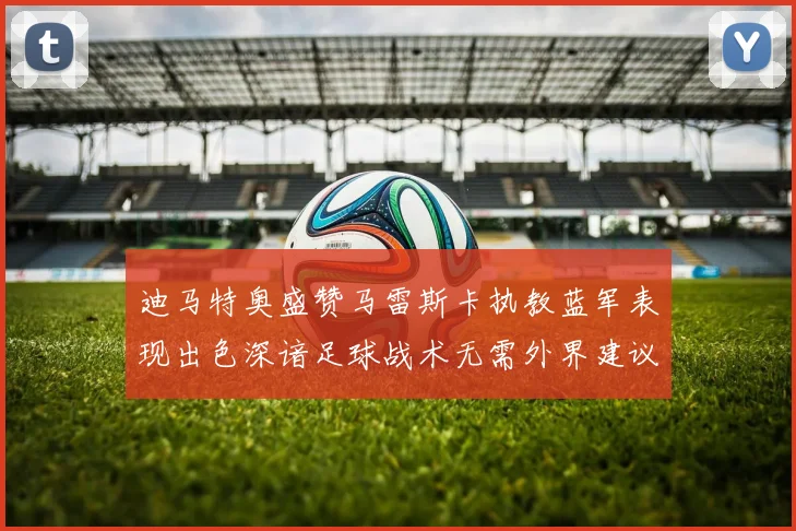 迪马特奥盛赞马雷斯卡执教蓝军表现出色深谙足球战术无需外界建议