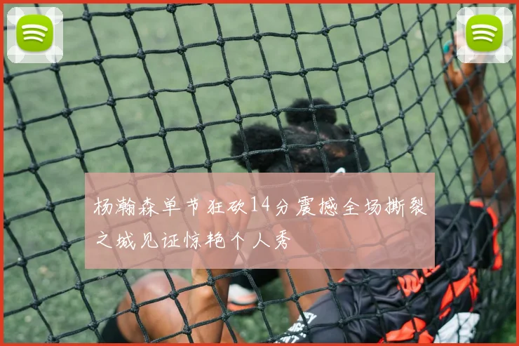 杨瀚森单节狂砍14分震撼全场撕裂之城见证惊艳个人秀