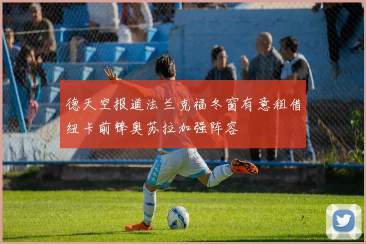 德天空报道法兰克福冬窗有意租借纽卡前锋奥苏拉加强阵容
