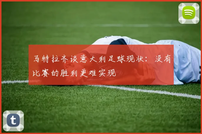 马特拉齐谈意大利足球现状：没有比赛的胜利更难实现