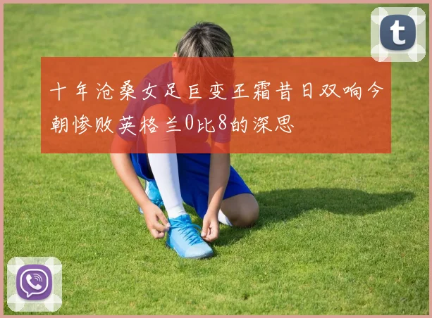 十年沧桑女足巨变王霜昔日双响今朝惨败英格兰0比8的深思