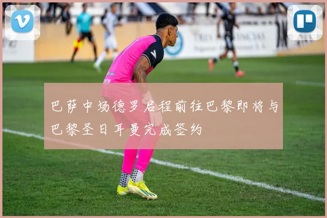 巴萨中场德罗启程前往巴黎即将与巴黎圣日耳曼完成签约