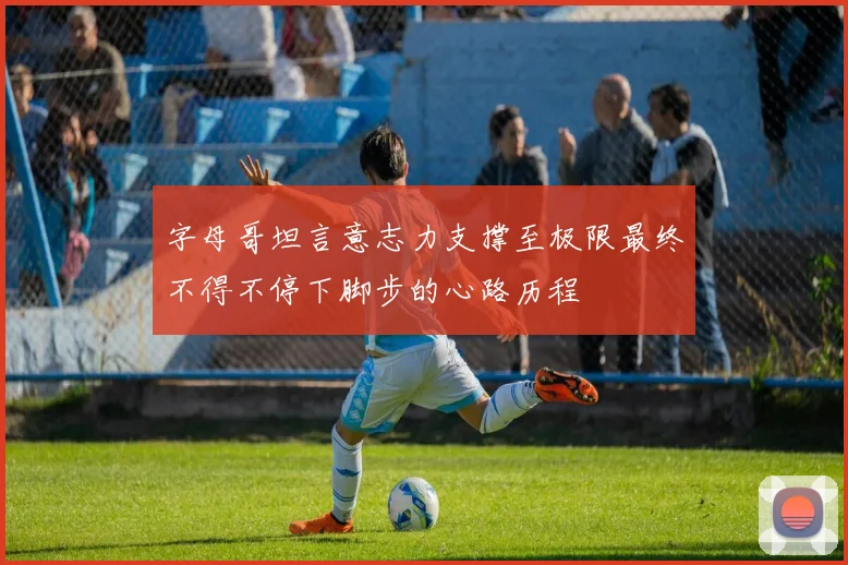 字母哥坦言意志力支撑至极限最终不得不停下脚步的心路历程