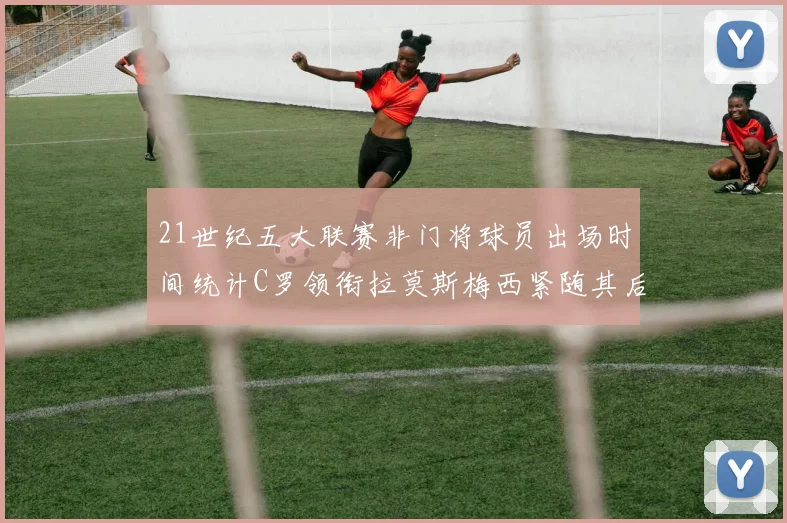 21世纪五大联赛非门将球员出场时间统计C罗领衔拉莫斯梅西紧随其后