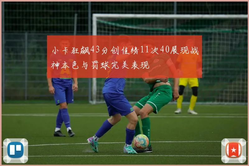 小卡狂飙43分创佳绩11次40展现战神本色与罚球完美表现