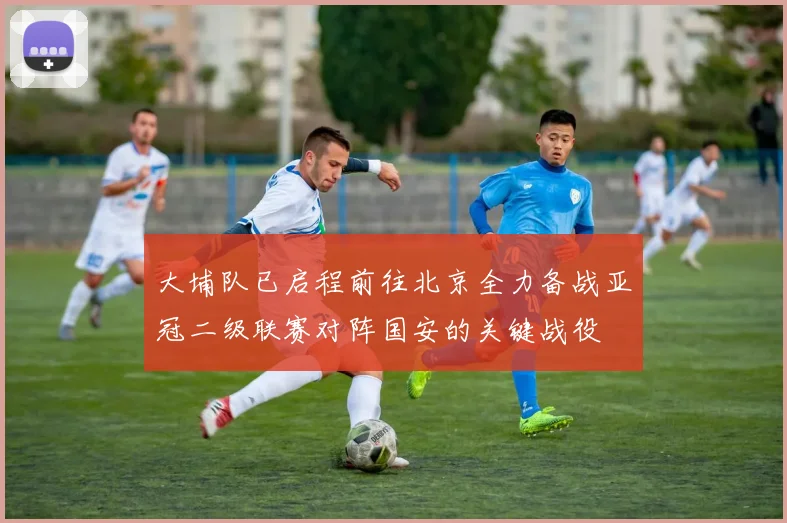 大埔队已启程前往北京全力备战亚冠二级联赛对阵国安的关键战役