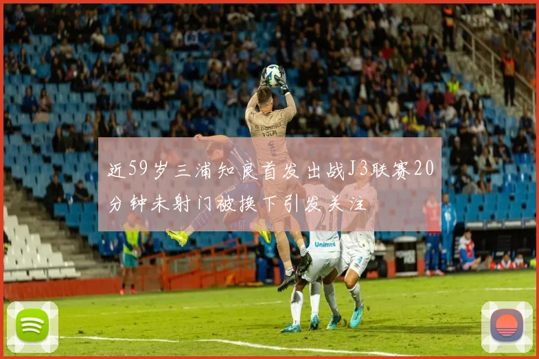 近59岁三浦知良首发出战J3联赛20分钟未射门被换下引发关注