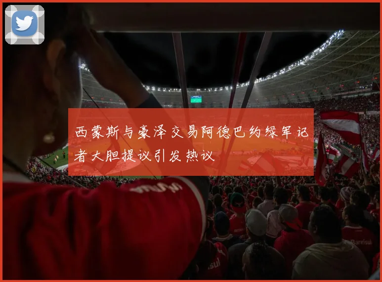 西蒙斯与豪泽交易阿德巴约绿军记者大胆提议引发热议