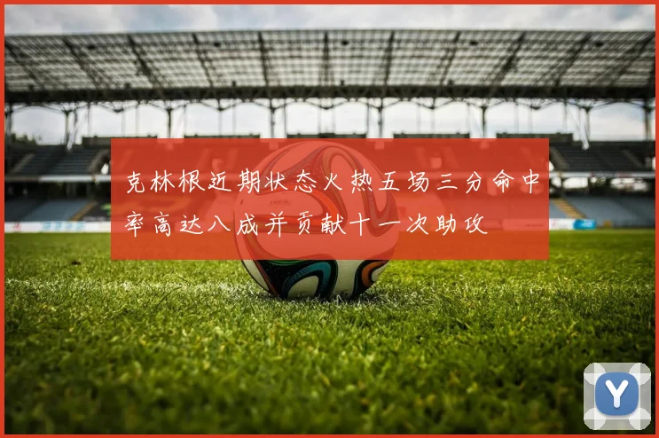 克林根近期状态火热五场三分命中率高达八成并贡献十一次助攻