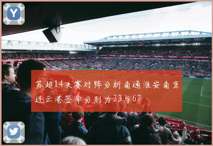 苏超14决赛对阵分析南通淮安南京连云港签率分别为33与67