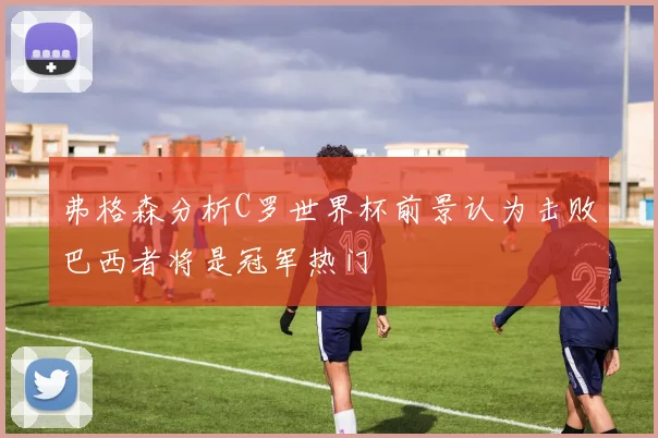 弗格森分析C罗世界杯前景认为击败巴西者将是冠军热门