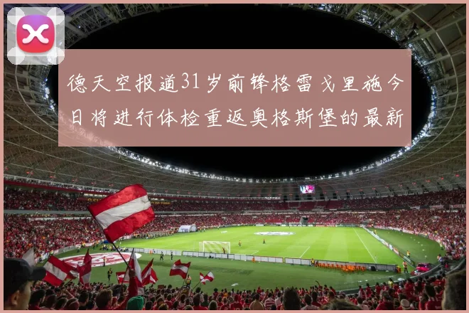 德天空报道31岁前锋格雷戈里施今日将进行体检重返奥格斯堡的最新消息