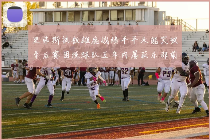 里弗斯执教雄鹿战绩平平未能突破季后赛困境球队五年内屡获东部前三