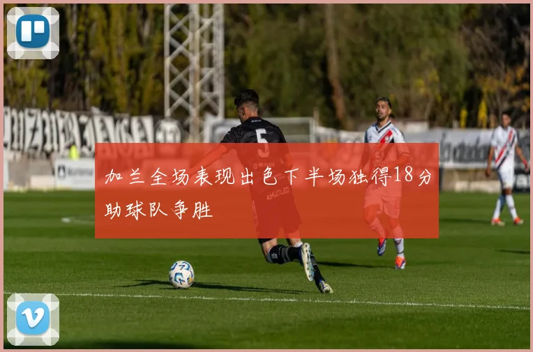 加兰全场表现出色下半场独得18分助球队争胜