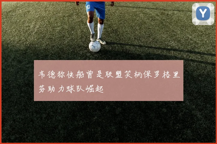 韦德称快船曾是联盟笑柄保罗格里芬助力球队崛起