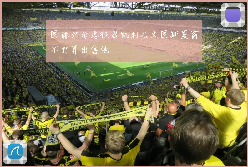 图赫尔考虑征召凯利尤文图斯夏窗不打算出售他