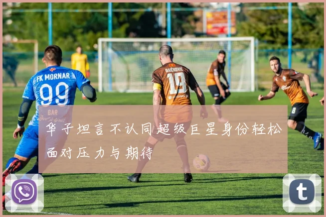 华子坦言不认同超级巨星身份轻松面对压力与期待