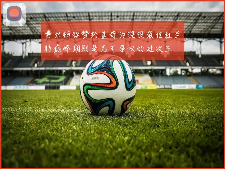 费尔顿称赞约基奇为现役最佳杜兰特巅峰期则是无可争议的进攻王
