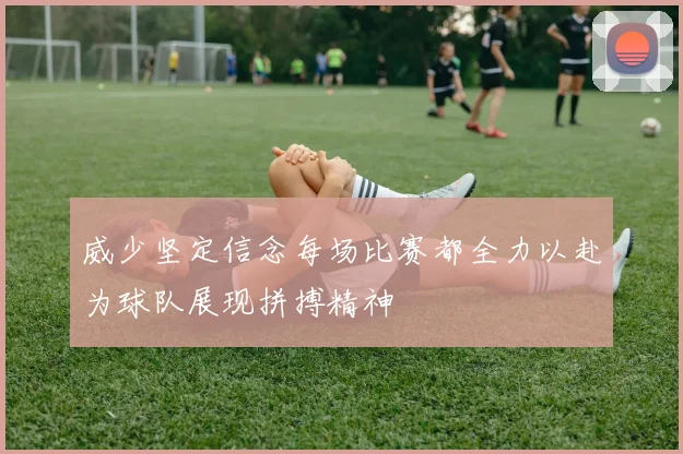 威少坚定信念每场比赛都全力以赴为球队展现拼搏精神