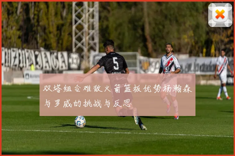 双塔组合难敌火箭篮板优势杨瀚森与罗威的挑战与反思