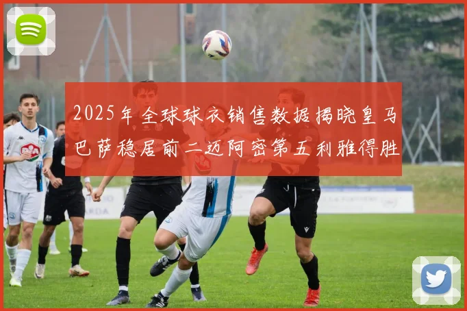 2025年全球球衣销售数据揭晓皇马巴萨稳居前二迈阿密第五利雅得胜利第十