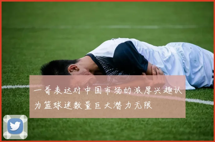 一哥表达对中国市场的浓厚兴趣认为篮球迷数量巨大潜力无限