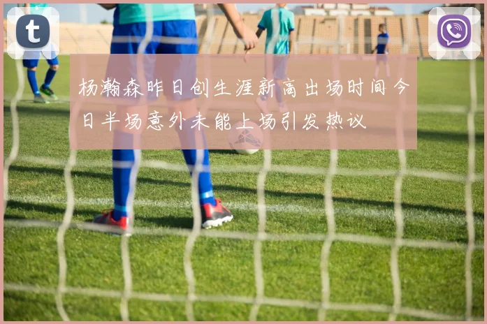 杨瀚森昨日创生涯新高出场时间今日半场意外未能上场引发热议