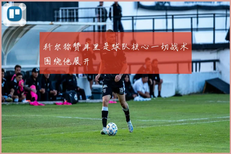 科尔称赞库里是球队核心一切战术围绕他展开
