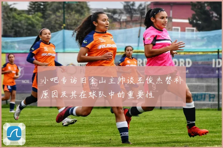 小吧专访旧金山主帅谈王俊杰替补原因及其在球队中的重要性