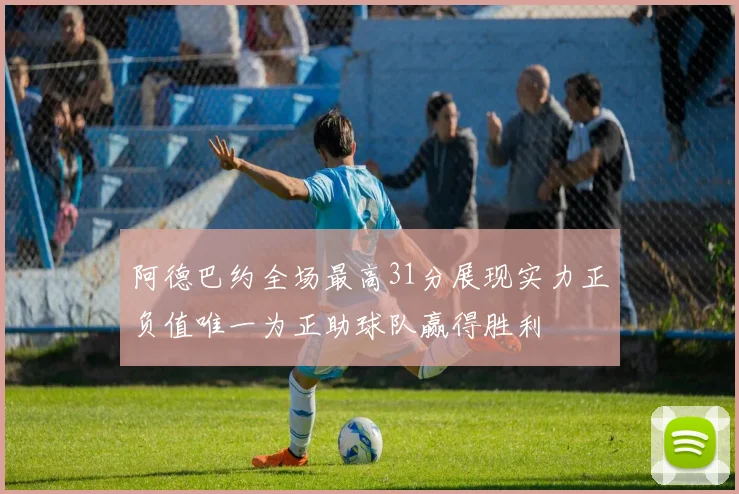 阿德巴约全场最高31分展现实力正负值唯一为正助球队赢得胜利