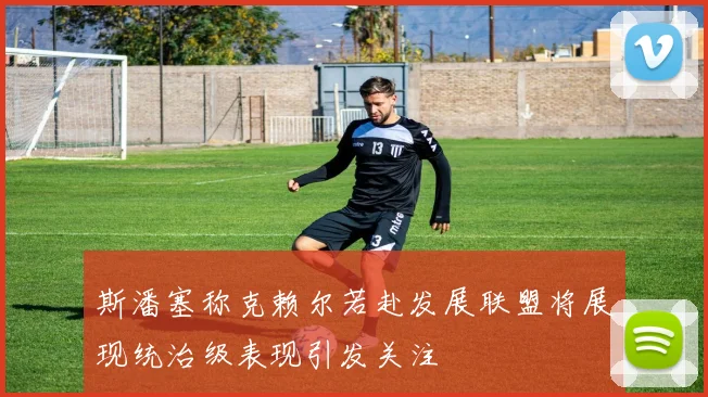 斯潘塞称克赖尔若赴发展联盟将展现统治级表现引发关注