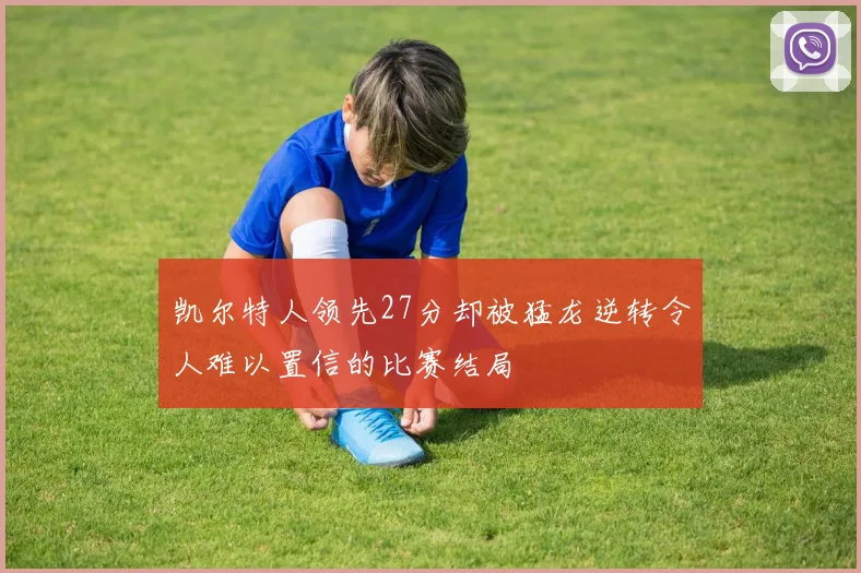 凯尔特人领先27分却被猛龙逆转令人难以置信的比赛结局