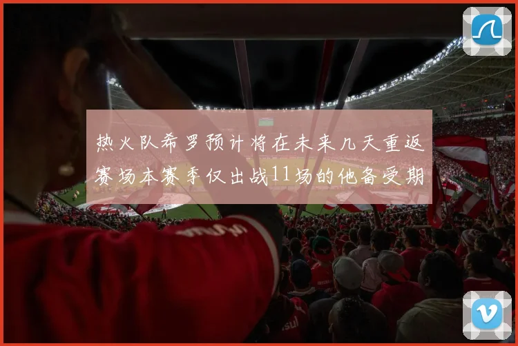 热火队希罗预计将在未来几天重返赛场本赛季仅出战11场的他备受期待