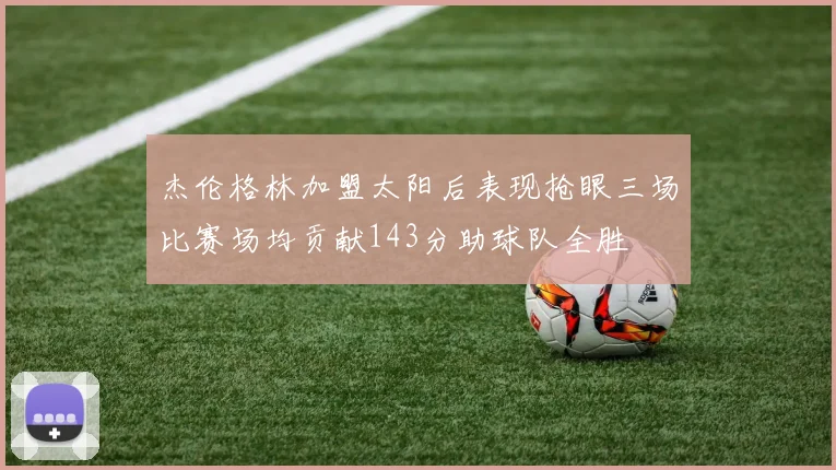 杰伦格林加盟太阳后表现抢眼三场比赛场均贡献143分助球队全胜