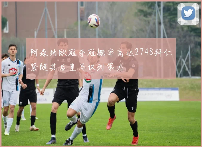 阿森纳欧冠夺冠概率高达2748拜仁紧随其后皇马仅列第九