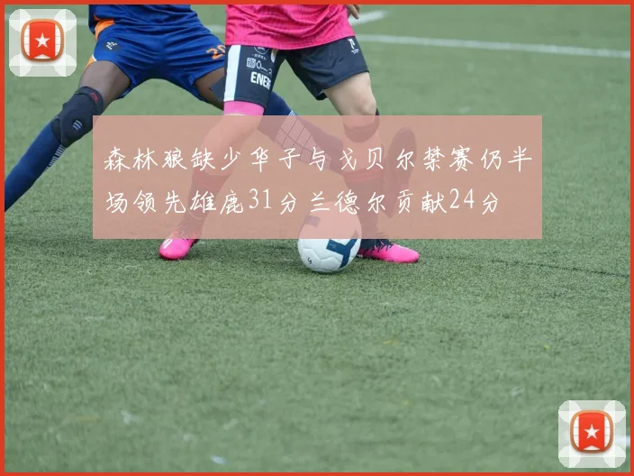 森林狼缺少华子与戈贝尔禁赛仍半场领先雄鹿31分兰德尔贡献24分