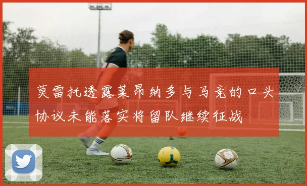 莫雷托透露莱昂纳多与马竞的口头协议未能落实将留队继续征战