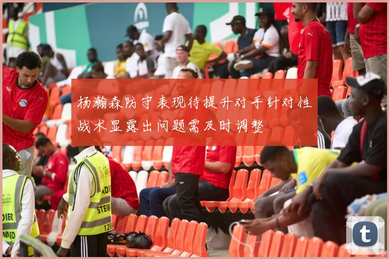 杨瀚森防守表现待提升对手针对性战术显露出问题需及时调整