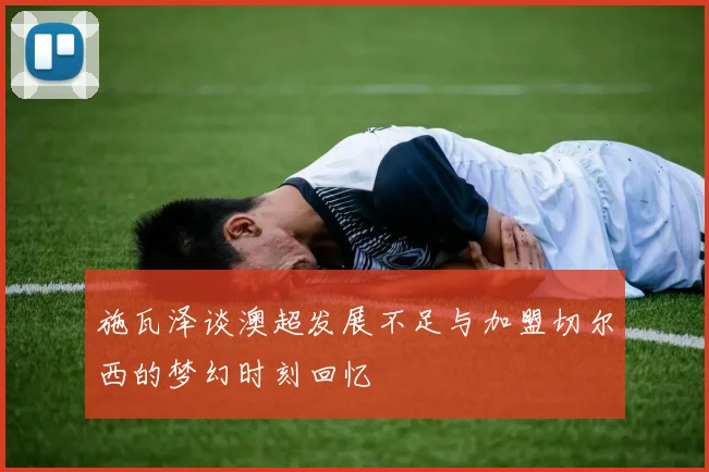 施瓦泽谈澳超发展不足与加盟切尔西的梦幻时刻回忆
