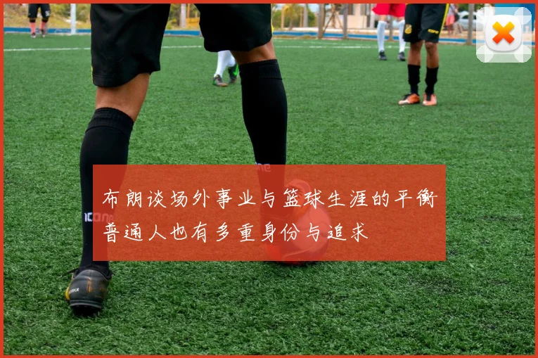 布朗谈场外事业与篮球生涯的平衡普通人也有多重身份与追求