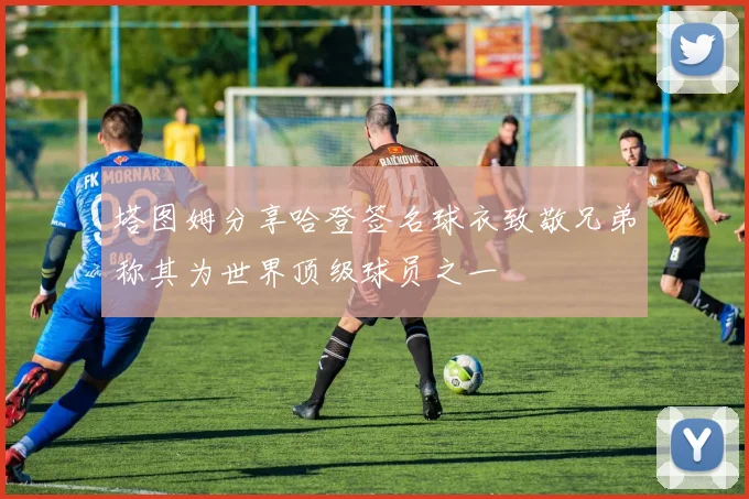 塔图姆分享哈登签名球衣致敬兄弟称其为世界顶级球员之一