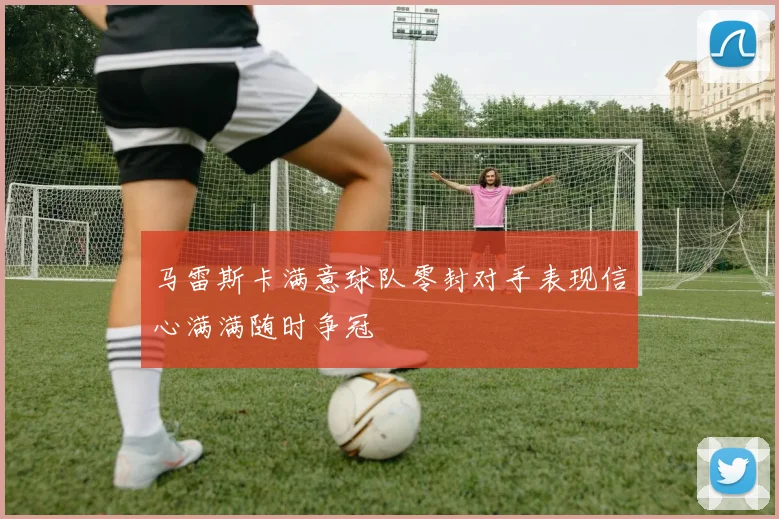 马雷斯卡满意球队零封对手表现信心满满随时争冠