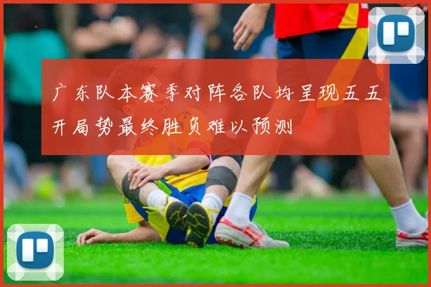 广东队本赛季对阵各队均呈现五五开局势最终胜负难以预测