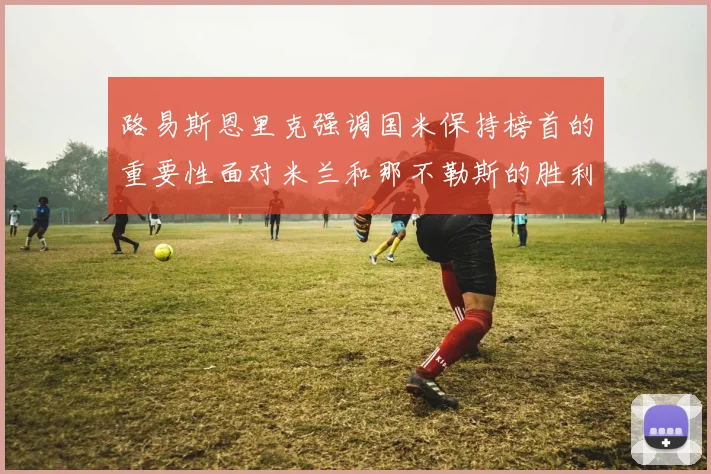 路易斯恩里克强调国米保持榜首的重要性面对米兰和那不勒斯的胜利